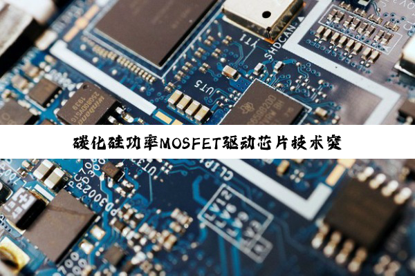 碳化硅功率MOSFET驱动芯片技术突破：引领新能源汽车与新能源领域新热潮