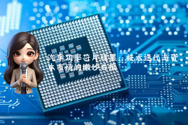 汽车功率芯片股票:技术迭代与资本市场的微妙共振
